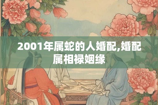 2001年属蛇的人婚配,婚配属相禄姻缘