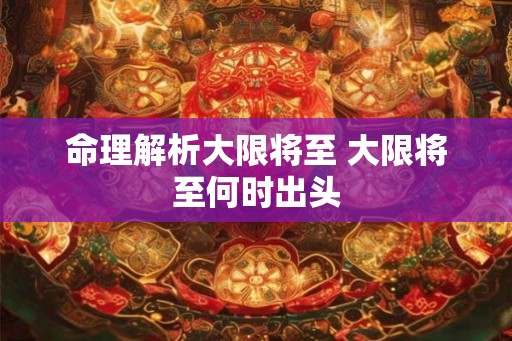 命理解析大限将至 大限将至何时出头