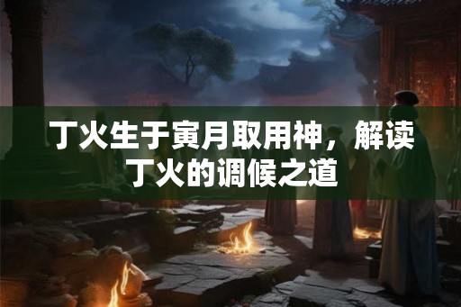 丁火生于寅月取用神,解读丁火的调候之道 丁火生于寅月取用神,解读丁火的调候之道