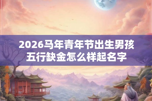 2026马年青年节出生男孩五行缺金怎么样起名字
