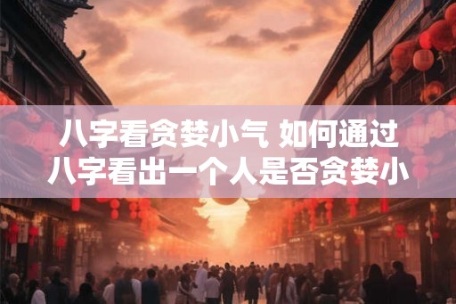 八字看贪婪小气 如何通过八字看出一个人是否贪婪小气