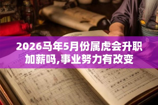 2026马年5月份属虎会升职加薪吗,事业努力有改变 2026马年5月份属虎会升职加薪吗,事业努力有改变