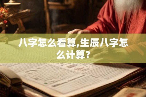 八字怎么看算,生辰八字怎么计算? 八字怎么看算,生辰八字怎么计算?