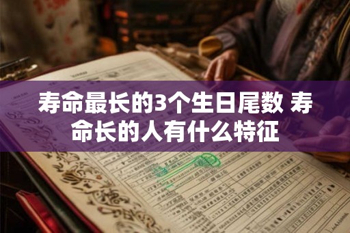 寿命最长的3个生日尾数 寿命长的人有什么特征