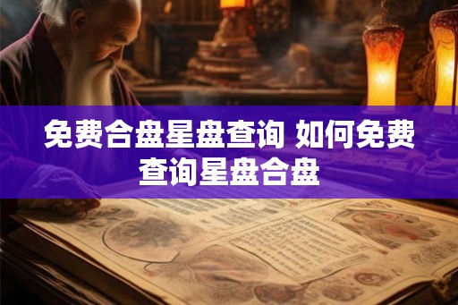 免费合盘星盘查询 如何免费查询星盘合盘