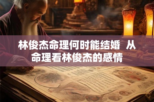 林俊杰命理何时能结婚  从命理看林俊杰的感情