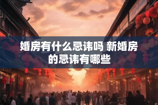 婚房有什么忌讳吗 新婚房的忌讳有哪些