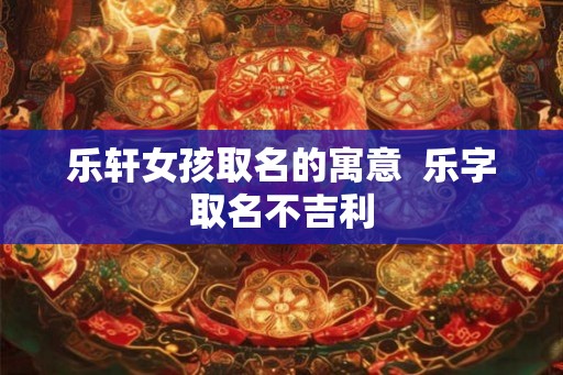 乐轩女孩取名的寓意 乐字取名不吉利 乐轩女孩取名的寓意 乐字取名不吉利