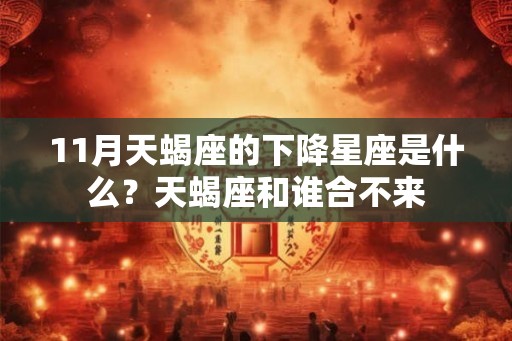 11月天蝎座的下降星座是什么？天蝎座和谁合不来