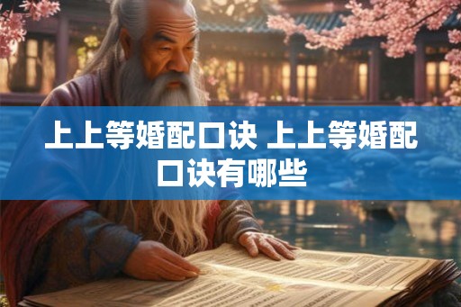 上上等婚配口诀 上上等婚配口诀有哪些 上上等婚配口诀 上上等婚配口诀有哪些
