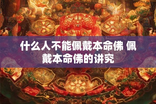 什么人不能佩戴本命佛 佩戴本命佛的讲究 什么人不能佩戴本命佛 佩戴本命佛的讲究