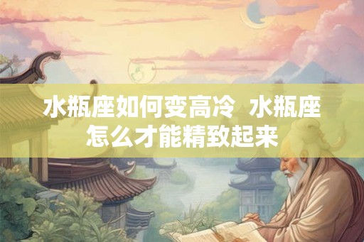 水瓶座如何变高冷  水瓶座怎么才能精致起来