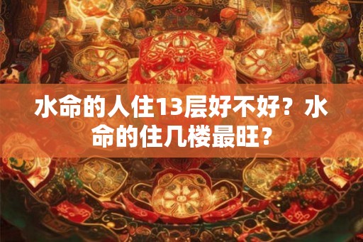 水命的人住13层好不好?水命的住几楼最旺? 水命的人住13层好不好?水命的住几楼最旺?