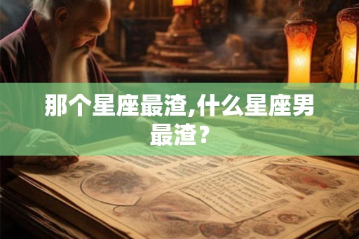 那个星座最渣,什么星座男最渣？