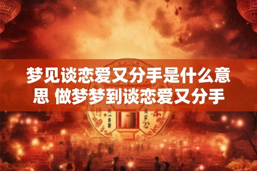 梦见谈恋爱又分手是什么意思 做梦梦到谈恋爱又分手好不好