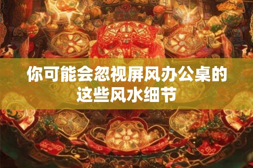 你可能会忽视屏风办公桌的这些风水细节