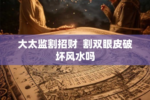 大太监割招财 割双眼皮破坏风水吗 大太监割招财 割双眼皮破坏风水吗