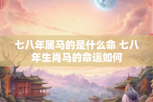 七八年属马的是什么命 七八年生肖马的命运如何