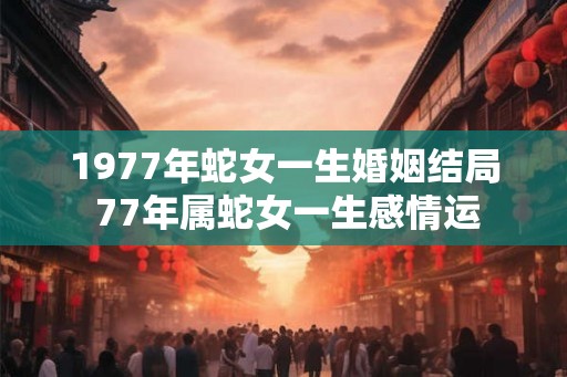 1977年蛇女一生婚姻结局 77年属蛇女一生感情运