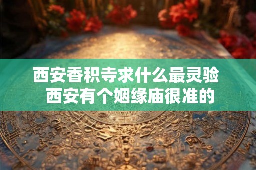 西安香积寺求什么最灵验  西安有个姻缘庙很准的