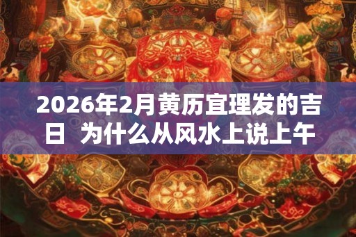 2026年2月黄历宜理发的吉日  为什么从风水上说上午理发好