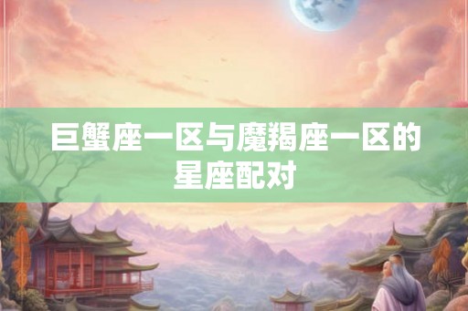 巨蟹座一区与魔羯座一区的星座配对