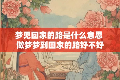 梦见回家的路是什么意思 做梦梦到回家的路好不好 梦见回家的路是什么意思 做梦梦到回家的路好不好