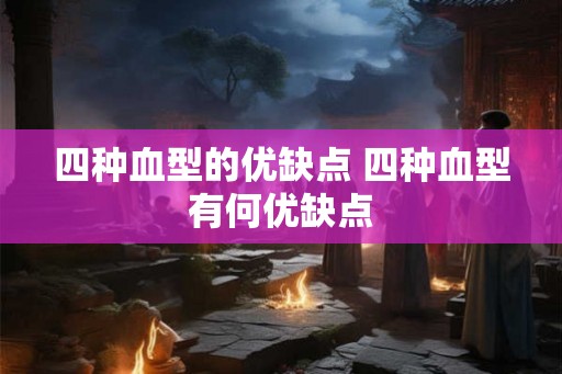 四种血型的优缺点 四种血型有何优缺点 四种血型的优缺点 四种血型有何优缺点