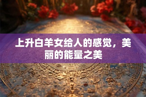 上升白羊女给人的感觉，美丽的能量之美