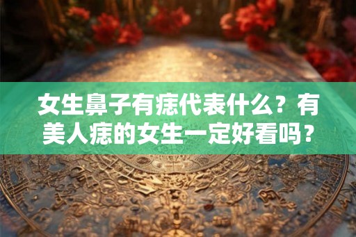 女生鼻子有痣代表什么？有美人痣的女生一定好看吗？