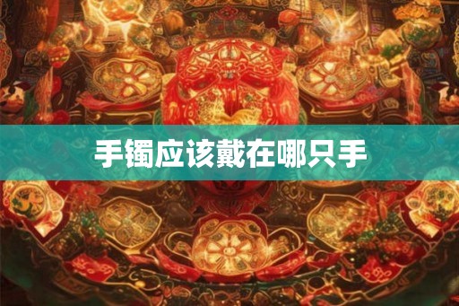手镯应该戴在哪只手 手镯应该戴在哪只手