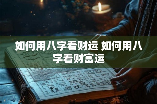 如何用八字看财运 如何用八字看财富运