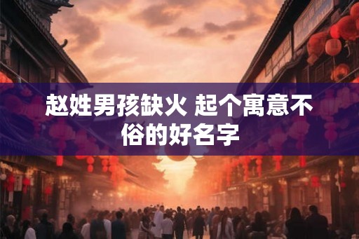 赵姓男孩缺火 起个寓意不俗的好名字 赵姓男孩缺火 起个寓意不俗的好名字