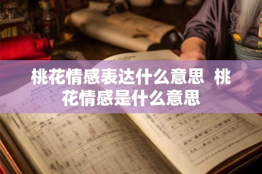 桃花情感表达什么意思 桃花情感是什么意思 桃花情感表达什么意思 桃花情感是什么意思