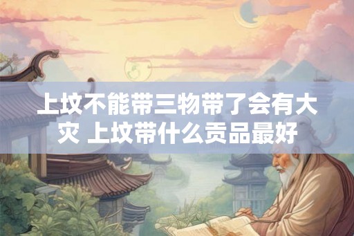 上坟不能带三物带了会有大灾 上坟带什么贡品最好 上坟不能带三物带了会有大灾 上坟带什么贡品最好