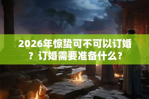 2026年惊蛰可不可以订婚?订婚需要准备什么? 2026年惊蛰可不可以订婚?订婚需要准备什么?