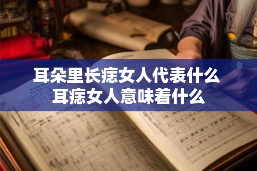 耳朵里长痣女人代表什么 耳痣女人意味着什么