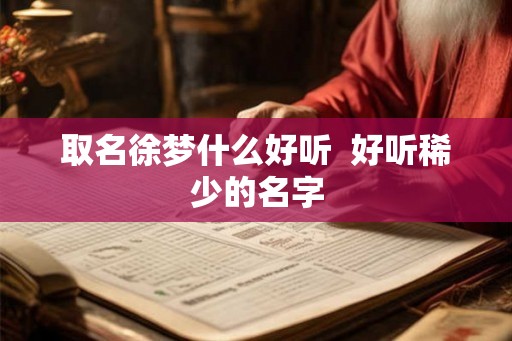 取名徐梦什么好听 好听稀少的名字 取名徐梦什么好听 好听稀少的名字
