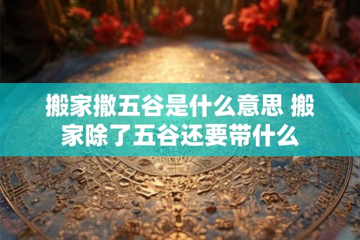 搬家撒五谷是什么意思 搬家除了五谷还要带什么