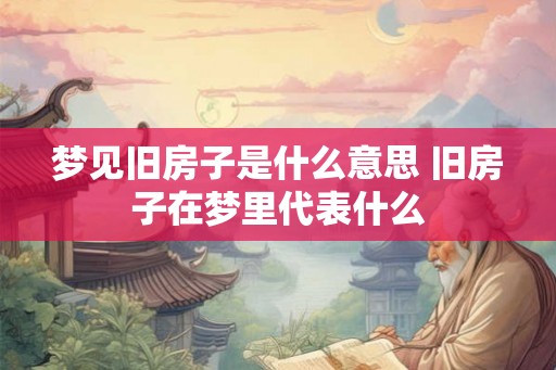 梦见旧房子是什么意思 旧房子在梦里代表什么