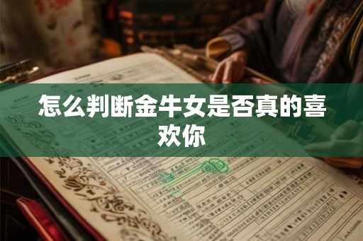 怎么判断金牛女是否真的喜欢你