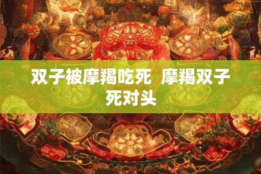 双子被摩羯吃死  摩羯双子死对头