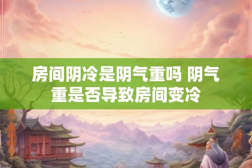 房间阴冷是阴气重吗 阴气重是否导致房间变冷