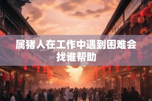 属猪人在工作中遇到困难会找谁帮助