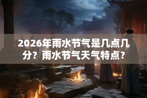 2026年雨水节气是几点几分？雨水节气天气特点？