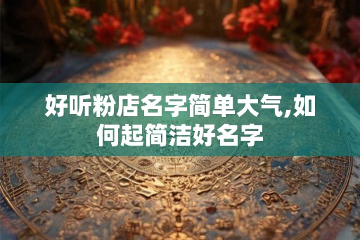 好听粉店名字简单大气,如何起简洁好名字 好听粉店名字简单大气,如何起简洁好名字