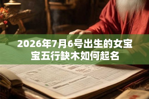 2026年7月6号出生的女宝宝五行缺木如何起名