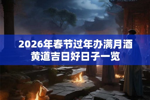 2026年春节过年办满月酒黄道吉日好日子一览 2026年春节过年办满月酒黄道吉日好日子一览