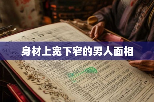 身材上宽下窄的男人面相 身材上宽下窄的男人面相