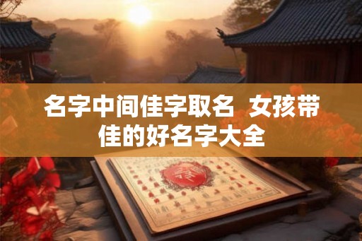 名字中间佳字取名 女孩带佳的好名字大全 名字中间佳字取名 女孩带佳的好名字大全